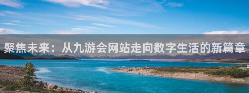 7790必发集团体育平台开号链接：聚焦未来：从九游会网站走向数字生活的新篇章