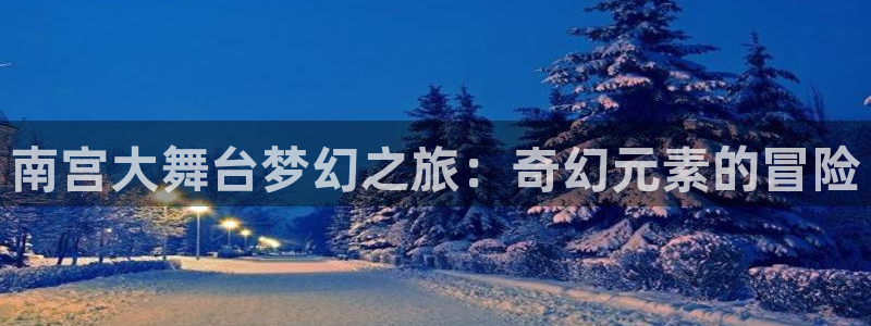 7790必发集团集团总部：南宫大舞台梦幻之旅：奇幻元素的冒险