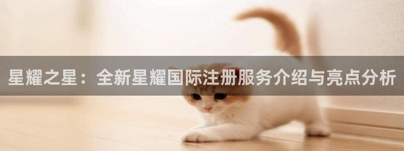7790必发集团现在优惠多少：星耀之星：全新星耀国际注册服务介绍与亮点分析
