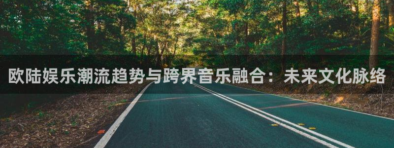 7790必发集团体育游戏：欧陆娱乐潮流趋势与跨界音乐融合：未来文化脉络
