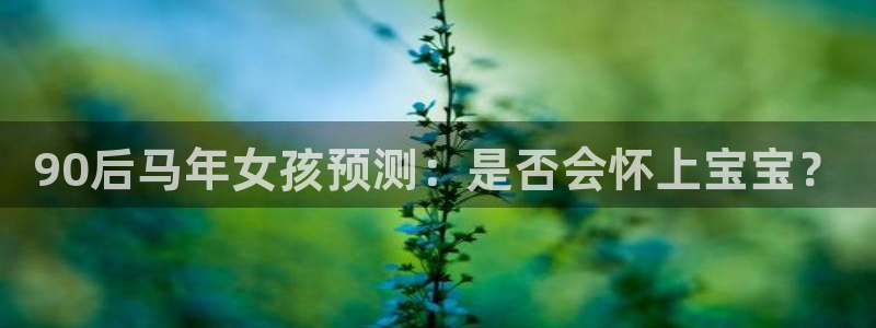 7790必发集团4：90后马年女孩预测：是否会怀上宝宝？