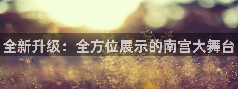 7790必发集团体育官网注册：全新升级：全方位展示的南宫大舞台