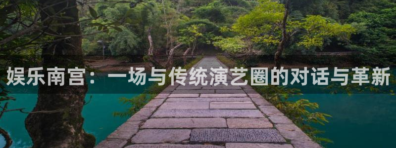 7790必发集团代理：娱乐南宫：一场与传统演艺圈的对话与革新