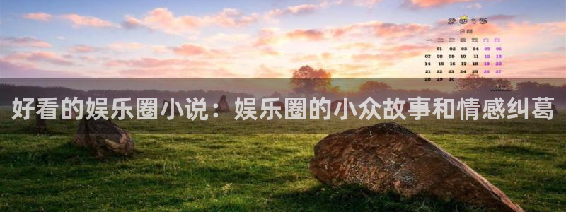 7790必发集团体育注册代理：好看的娱乐圈小说：娱乐圈的小众故事和情感纠葛