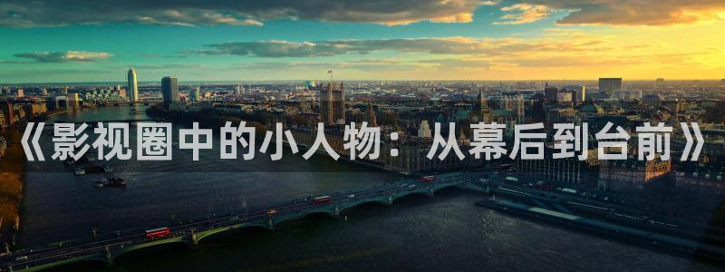 7790必发集团体育平台登录入口：《影视圈中的小人物：从幕后到台前》