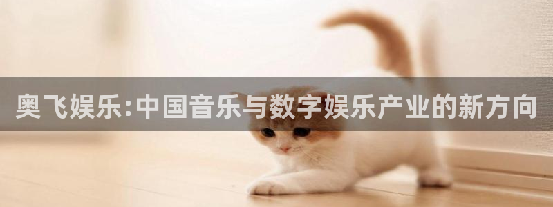 7790必发集团体育和杏耀是哪个公司的：奥飞娱乐:中国音乐与数字娱乐产业的新方向
