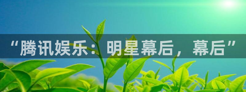 7790必发集团登录：“腾讯娱乐：明星幕后，幕后”