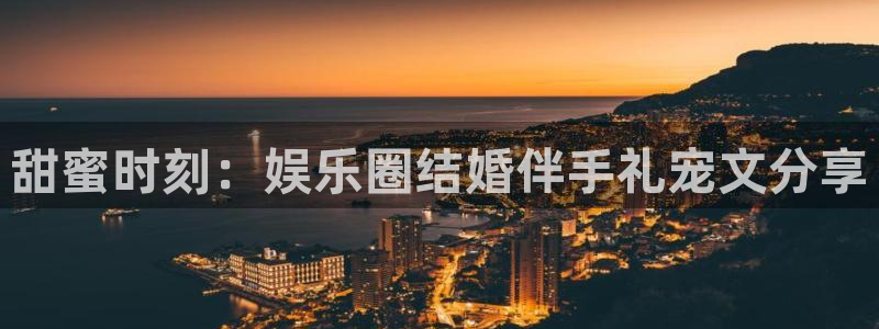 7790必发集团主管：甜蜜时刻：娱乐圈结婚伴手礼宠文分享