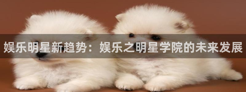 7790必发集团零能源集团：娱乐明星新趋势：娱乐之明星学院的未来发展