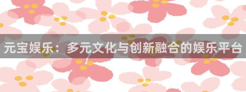 7790必发集团3：元宝娱乐：多元文化与创新融合的娱乐平台