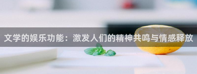 7790必发集团体育娱乐注册链接：文学的娱乐功能：激发人们的精神共鸣与情感释放