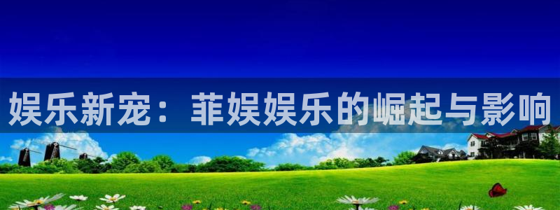 7790必发集团体育代理申请流程：娱乐新宠：菲娱娱乐的崛起与影响
