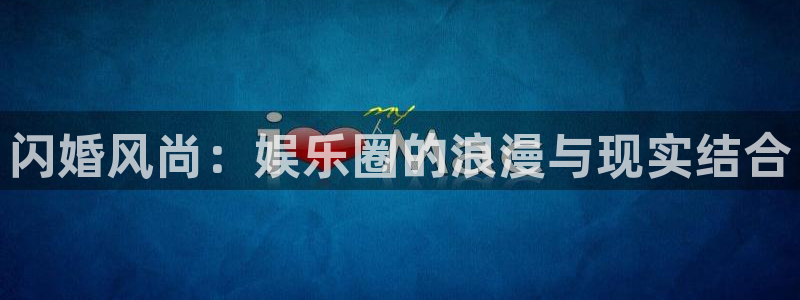 7790必发集团4平台注册：闪婚风尚：娱乐圈的浪漫与现实结合