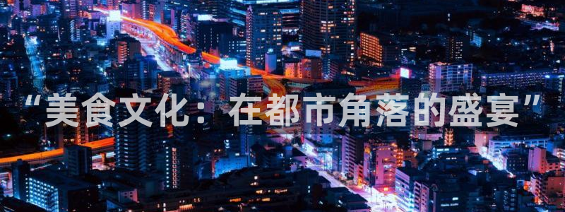 7790必发集团体育和杏耀是哪个公司的：“美食文化：在都市角落的盛宴”