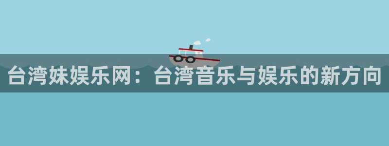7790必发集团体育2：台湾妹娱乐网：台湾音乐与娱乐的新方向