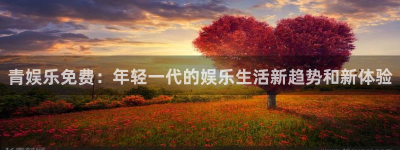 7790必发集团3注册：青娱乐免费：年轻一代的娱乐生活新趋势和新体验