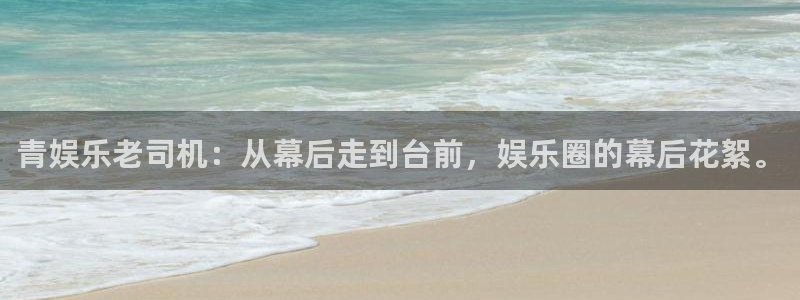 7790必发集团3官网：青娱乐老司机：从幕后走到台前，娱乐圈的幕后花絮。