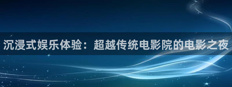 7790必发集团凯捷平台：沉浸式娱乐体验：超越传统电影院的电影之夜