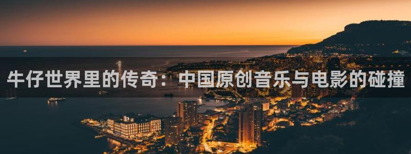 7790必发集团代理注册官网入口：牛仔世界里的传奇：中国原创音乐与电影的碰撞